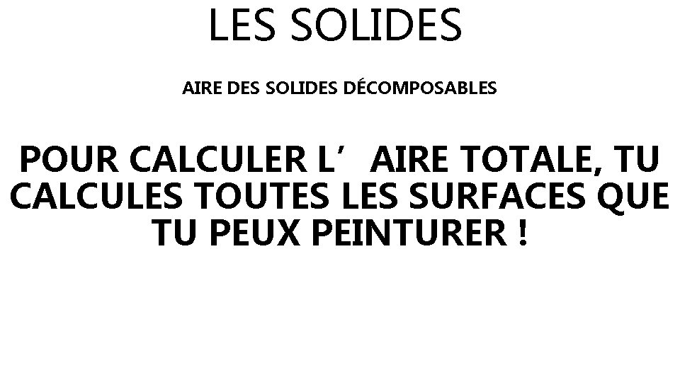 LES SOLIDES AIRE DES SOLIDES DÉCOMPOSABLES POUR CALCULER L’AIRE TOTALE, TU CALCULES TOUTES LES