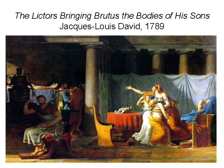 The Lictors Bringing Brutus the Bodies of His Sons Jacques-Louis David, 1789 