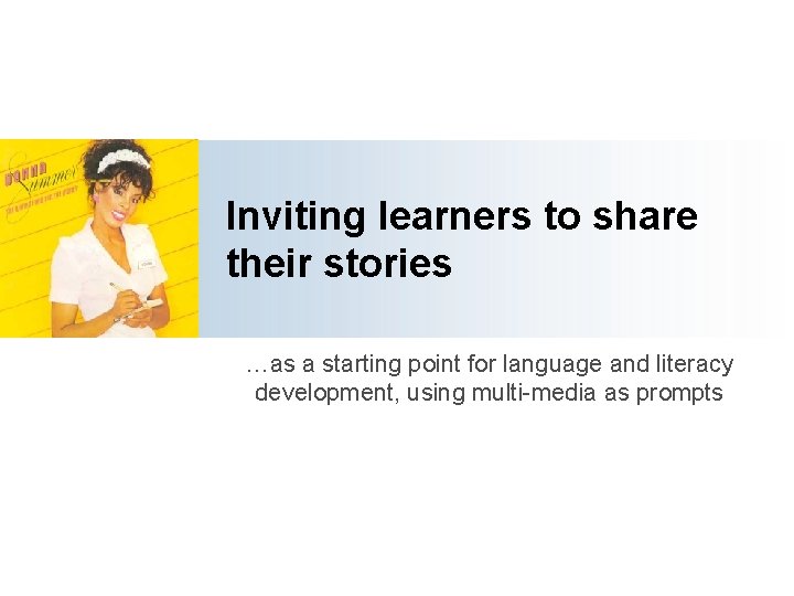 Inviting learners to share their stories …as a starting point for language and literacy