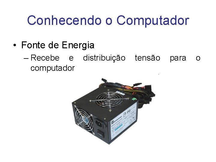 Conhecendo o Computador • Fonte de Energia – Recebe e distribuição computador tensão para