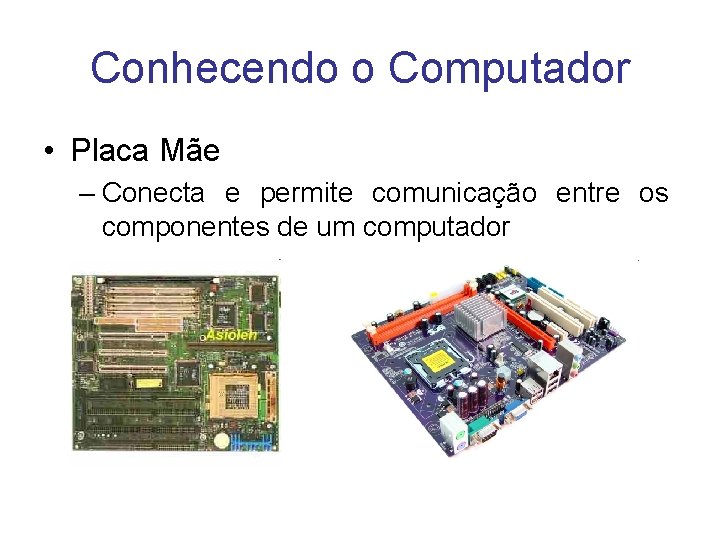 Conhecendo o Computador • Placa Mãe – Conecta e permite comunicação entre os componentes