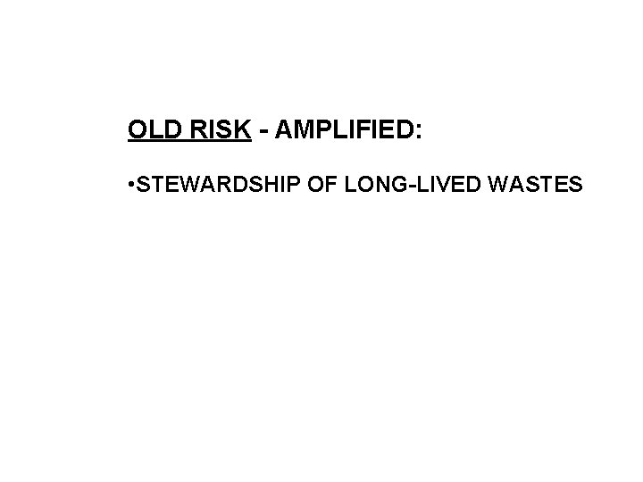 OLD RISK - AMPLIFIED: • STEWARDSHIP OF LONG-LIVED WASTES 