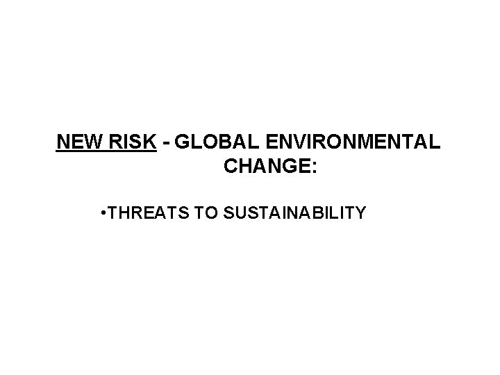 NEW RISK - GLOBAL ENVIRONMENTAL CHANGE: • THREATS TO SUSTAINABILITY 
