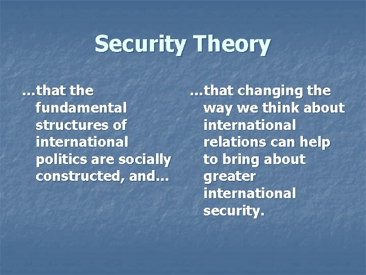 Security Theory …that the fundamental structures of international politics are socially constructed, and… …that