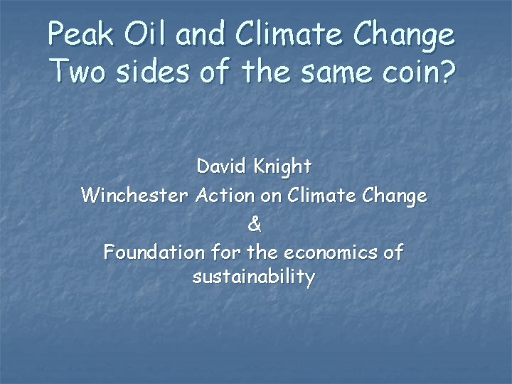 Peak Oil and Climate Change Two sides of the same coin? David Knight Winchester Peak Oil and Climate Change Two sides of the same coin? David Knight Winchester