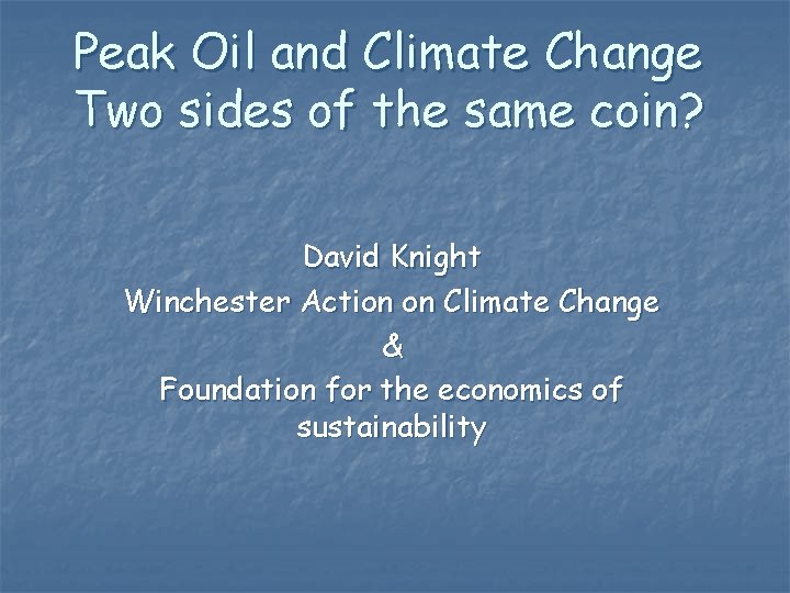 Peak Oil and Climate Change Two sides of the same coin? David Knight Winchester