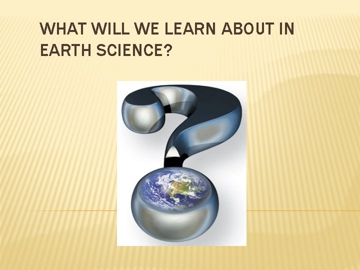 WHAT WILL WE LEARN ABOUT IN EARTH SCIENCE? 