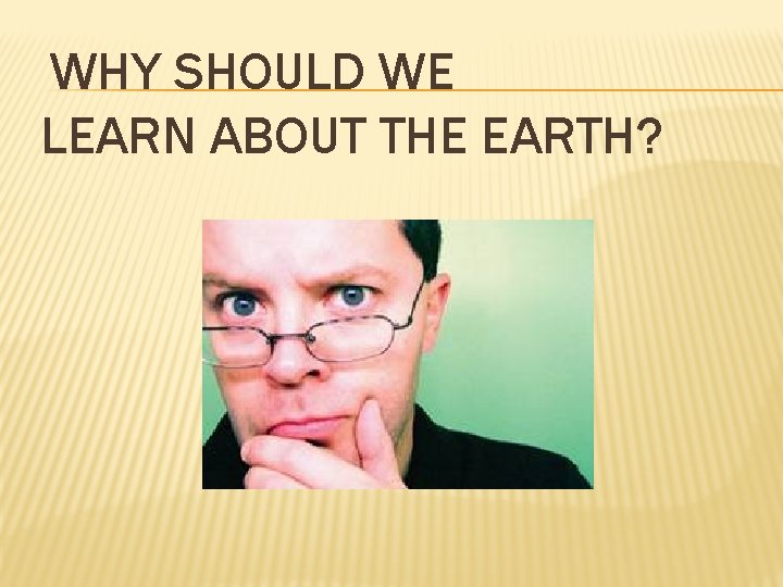 WHY SHOULD WE LEARN ABOUT THE EARTH? 