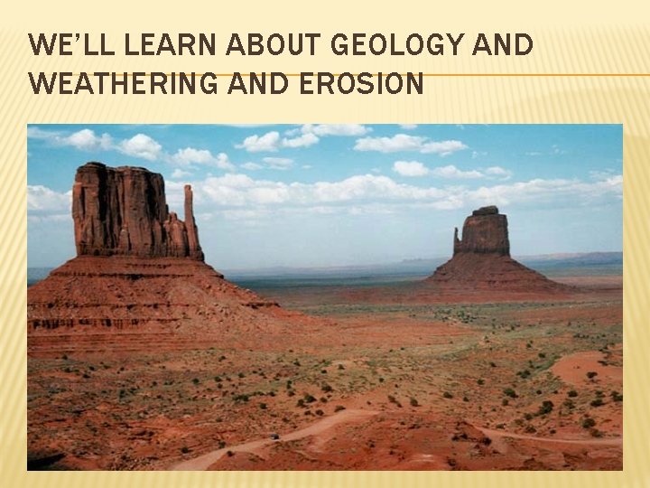 WE’LL LEARN ABOUT GEOLOGY AND WEATHERING AND EROSION 
