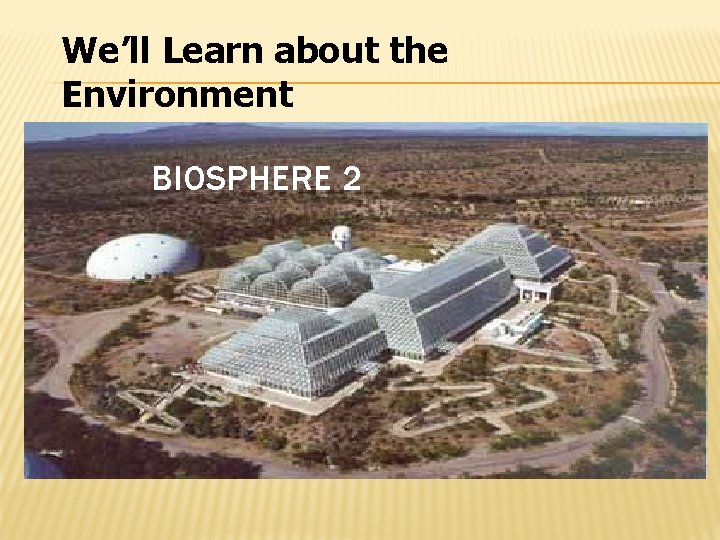 We’ll Learn about the Environment BIOSPHERE 2 