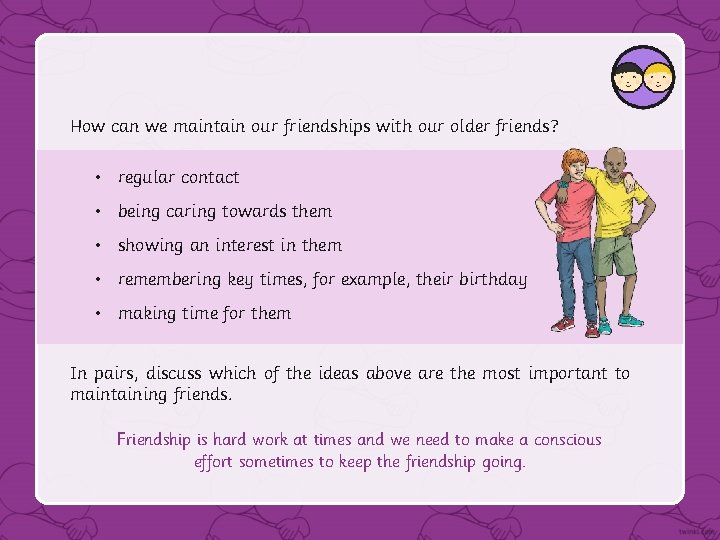 How can we maintain our friendships with our older friends? • regular contact •