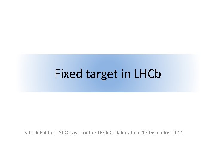 Fixed target in LHCb Patrick Robbe, LAL Orsay, for the LHCb Collaboration, 16 December