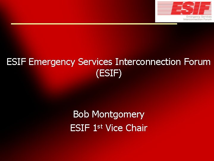 ESIF Emergency Services Interconnection Forum (ESIF) Bob Montgomery ESIF 1 st Vice Chair 