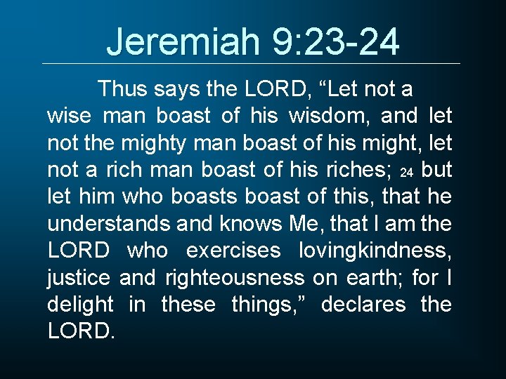 Jeremiah 9: 23 -24 Thus says the LORD, “Let not a wise man boast