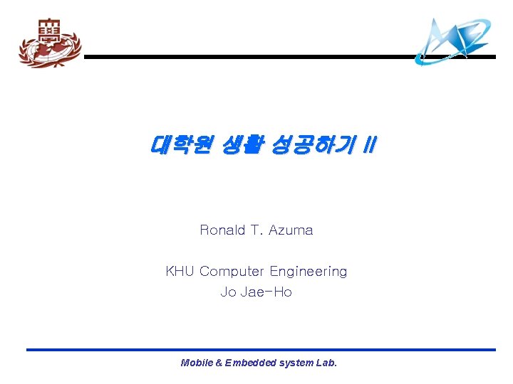 대학원 생활 성공하기 II Ronald T. Azuma KHU Computer Engineering Jo Jae-Ho Mobile &