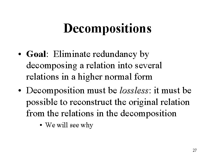 Decompositions • Goal: Eliminate redundancy by decomposing a relation into several relations in a