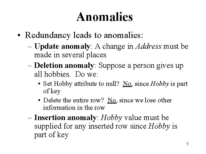 Anomalies • Redundancy leads to anomalies: – Update anomaly: A change in Address must