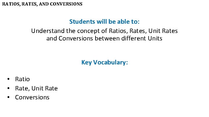 RATIOS, RATES, AND CONVERSIONS Students will be able to: Understand the concept of Ratios,