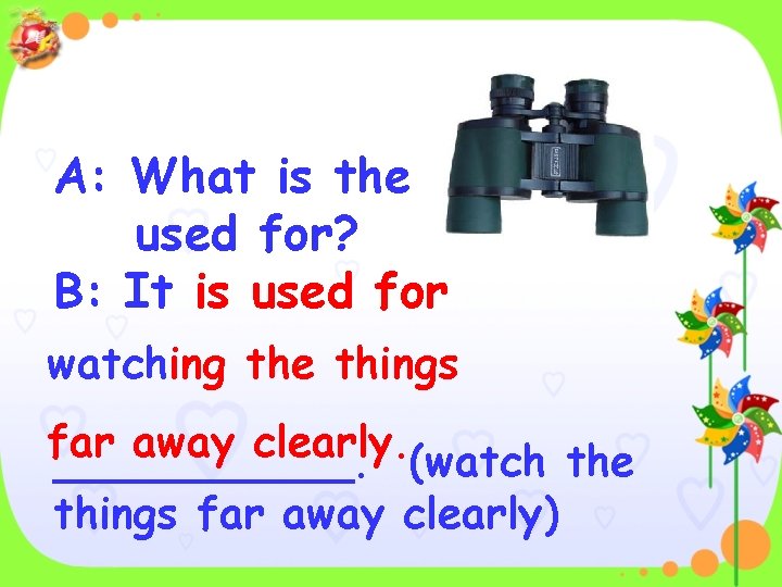 A: What is the used for? B: It is used for watching the things