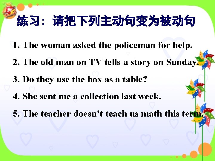 练习: 请把下列主动句变为被动句 1. The woman asked the policeman for help. 2. The old man