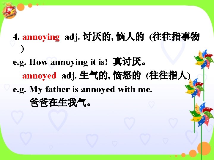 4. annoying adj. 讨厌的, 恼人的 (往往指事物 ) e. g. How annoying it is! 真讨厌。