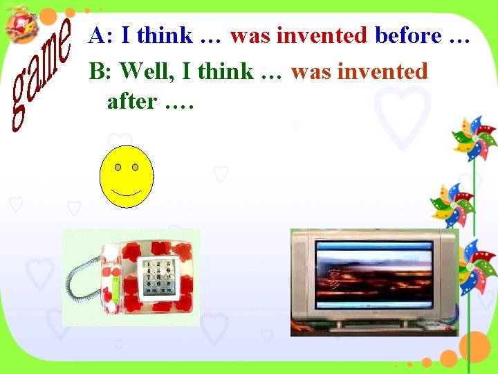 A: I think … was invented before … B: Well, I think … was