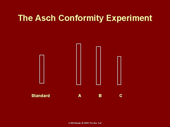 The Asch Conformity Experiment Standard A B Duffy/Atwater © 2005 Prentice Hall C 