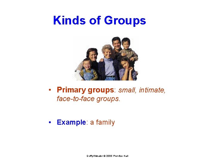 Kinds of Groups • Primary groups: small, intimate, face-to-face groups. • Example: a family