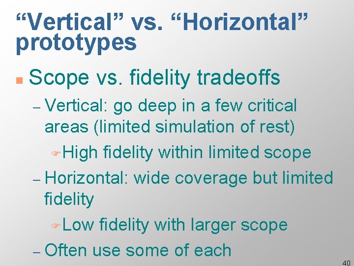 “Vertical” vs. “Horizontal” prototypes n Scope vs. fidelity tradeoffs – Vertical: go deep in