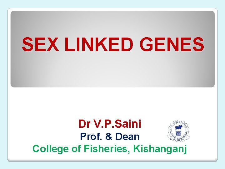 SEX LINKED GENES Dr V. P. Saini Prof. & Dean College of Fisheries, Kishanganj