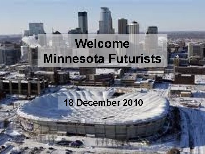 Welcome Minnesota Futurists 18 December 2010 