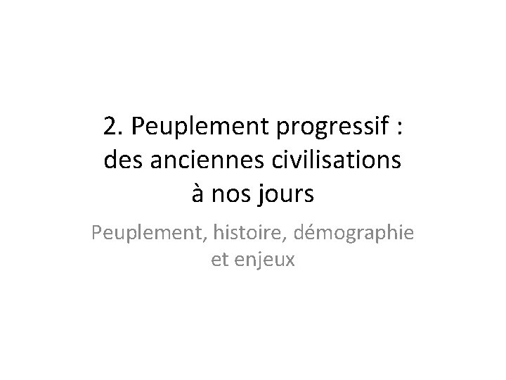 2. Peuplement progressif : des anciennes civilisations à nos jours Peuplement, histoire, démographie et