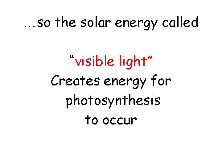…so the solar energy called “visible light” Creates energy for photosynthesis to occur 
