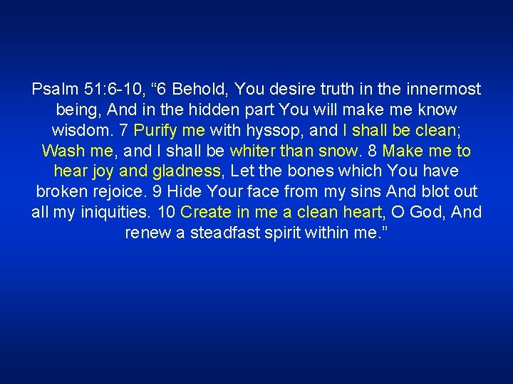 Psalm 51: 6 -10, “ 6 Behold, You desire truth in the innermost being,