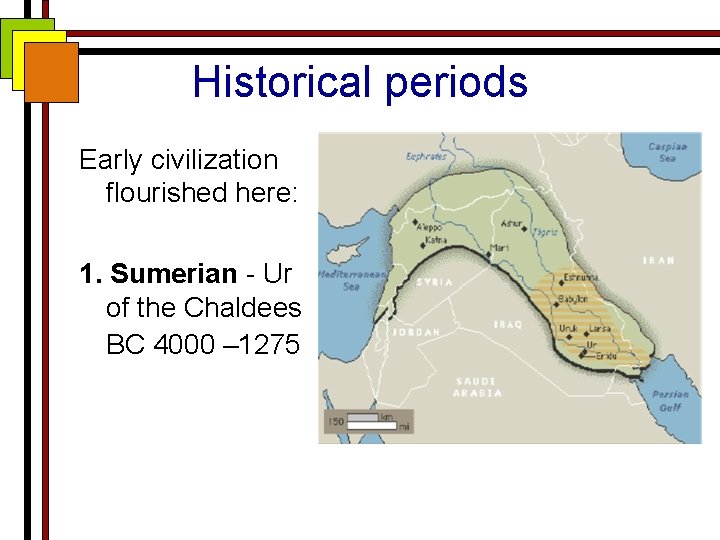 Historical periods Early civilization flourished here: 1. Sumerian - Ur of the Chaldees BC