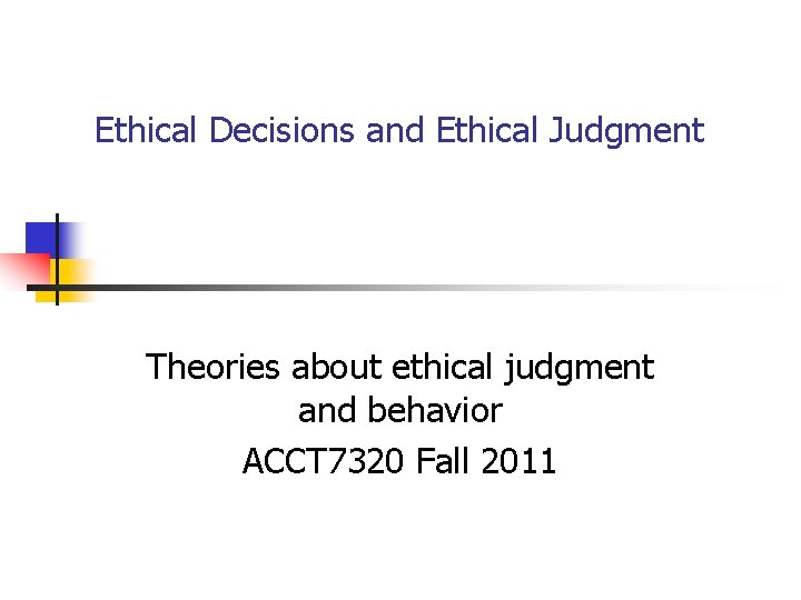 Ethical Decisions and Ethical Judgment Theories about ethical judgment and behavior ACCT 7320 Fall