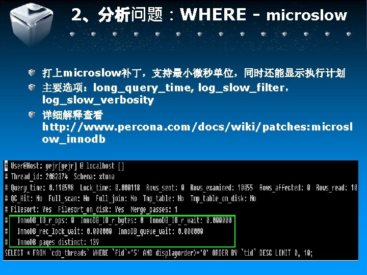 2、分析问题：WHERE - microslow 打上microslow补丁，支持最小微秒单位，同时还能显示执行计划 主要选项：long_query_time, log_slow_filter， log_slow_verbosity 详细解释查看 http: //www. percona. com/docs/wiki/patches: microsl ow_innodb