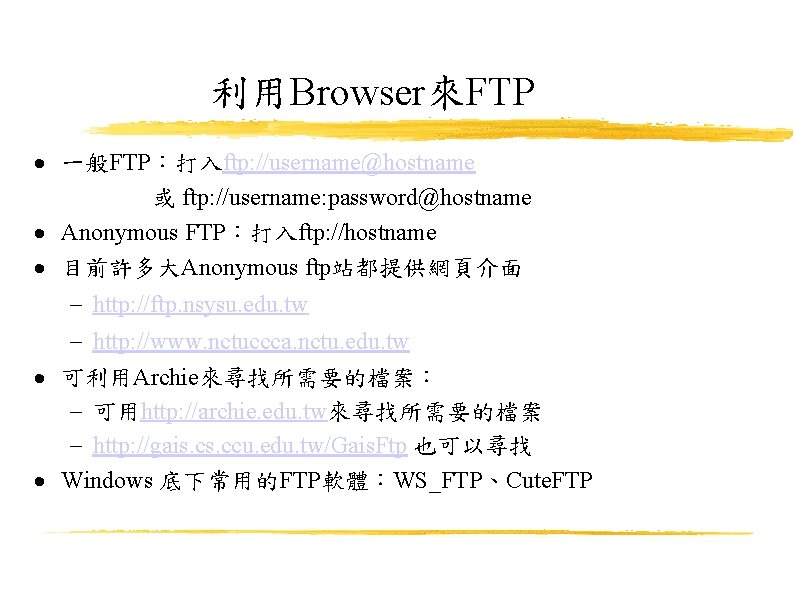 利用Browser來FTP 一般FTP：打入ftp: //username@hostname 或 ftp: //username: password@hostname Anonymous FTP：打入ftp: //hostname 目前許多大Anonymous ftp站都提供網頁介面 http: //ftp.