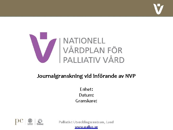 Journalgranskning vid införande av NVP Enhet: Datum: Granskare: Palliativt Utvecklingscentrum, Lund www. palluc. se