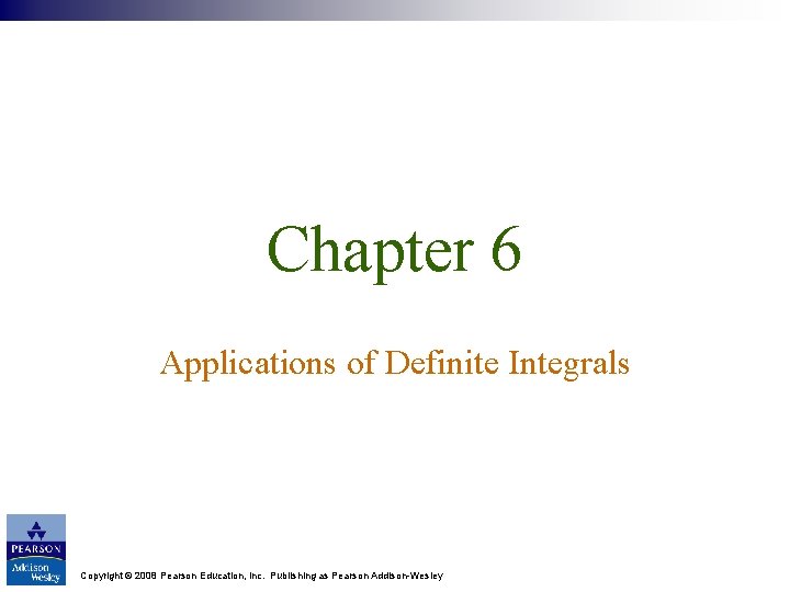 Chapter 6 Applications of Definite Integrals Copyright © 2008 Pearson Education, Inc. Publishing as