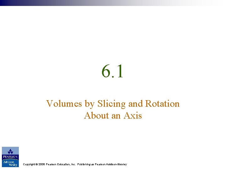6. 1 Volumes by Slicing and Rotation About an Axis Copyright © 2008 Pearson