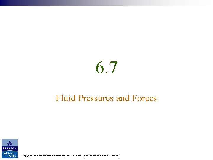 6. 7 Fluid Pressures and Forces Copyright © 2008 Pearson Education, Inc. Publishing as