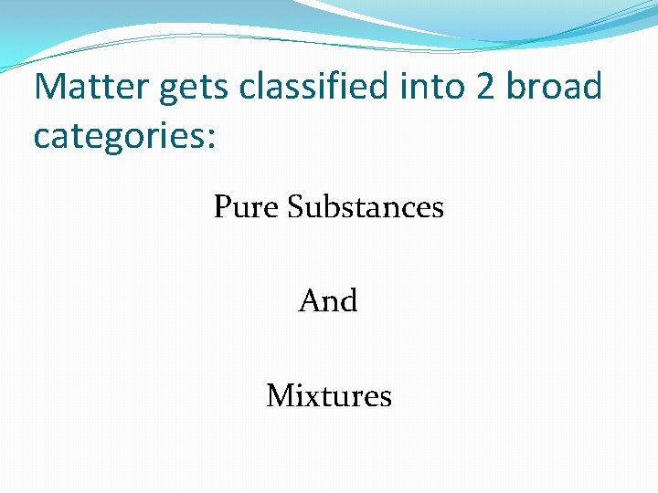 Matter gets classified into 2 broad categories: Pure Substances And Mixtures 