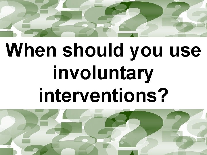 When should you use involuntary interventions? 
