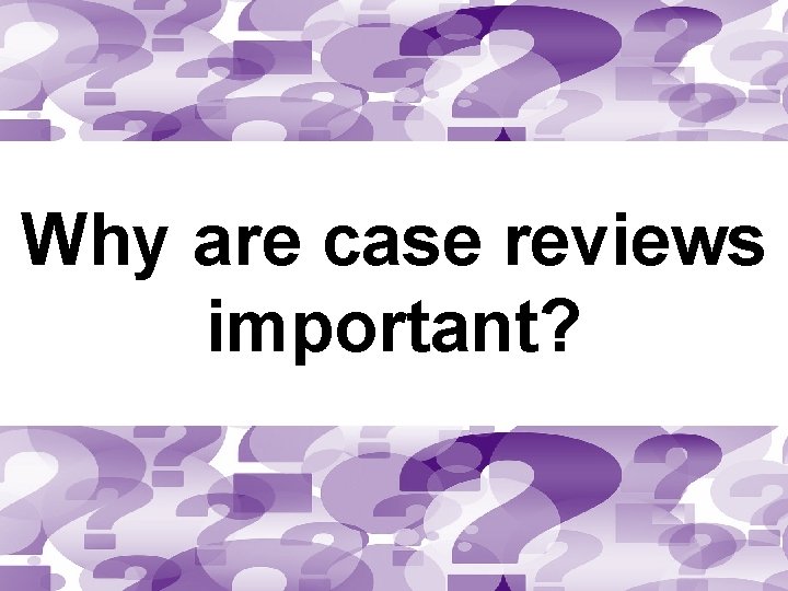 Why are case reviews important? 