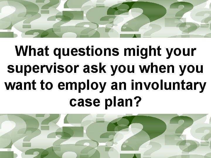 What questions might your supervisor ask you when you want to employ an involuntary