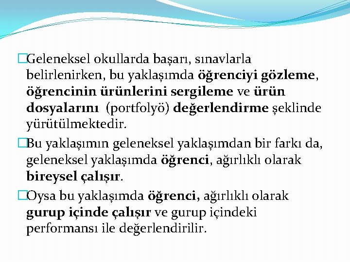 �Geleneksel okullarda başarı, sınavlarla belirlenirken, bu yaklaşımda öğrenciyi gözleme, öğrencinin ürünlerini sergileme ve ürün