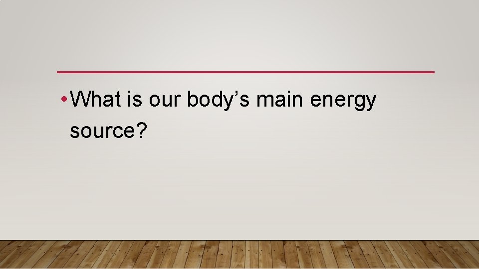  • What is our body’s main energy source? 