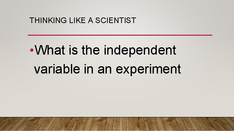 THINKING LIKE A SCIENTIST • What is the independent variable in an experiment 