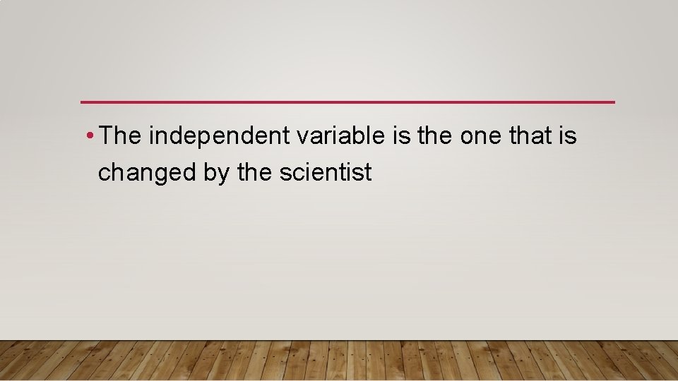  • The independent variable is the one that is changed by the scientist